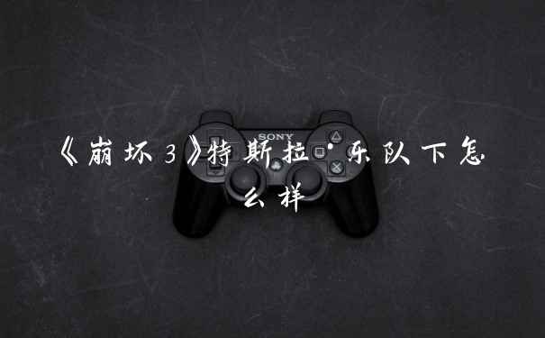 《崩坏3》特斯拉·乐队下怎么样