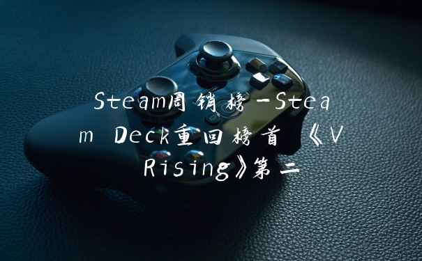Steam周销榜-Steam Deck重回榜首 《V Rising》第二