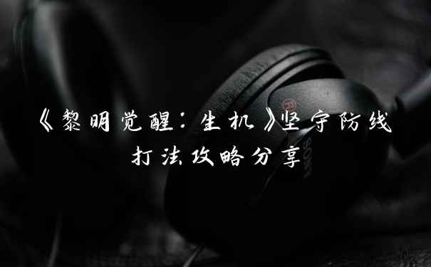 《黎明觉醒：生机》坚守防线打法攻略分享