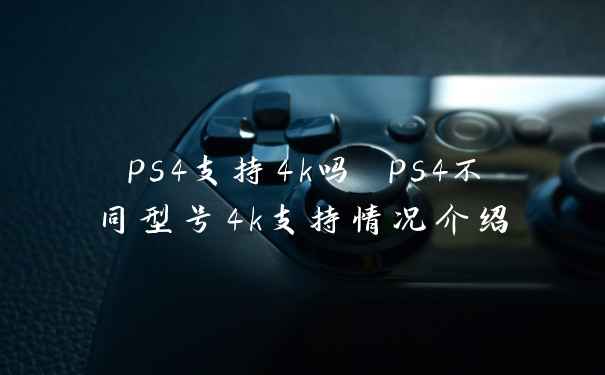 ps4支持4k吗 ps4不同型号4k支持情况介绍