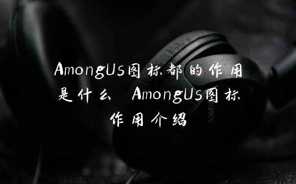 AmongUs图标都的作用是什么 AmongUs图标作用介绍