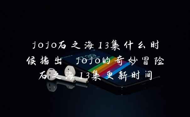 jojo石之海13集什么时候播出 jojo的奇妙冒险石之海13集更新时间
