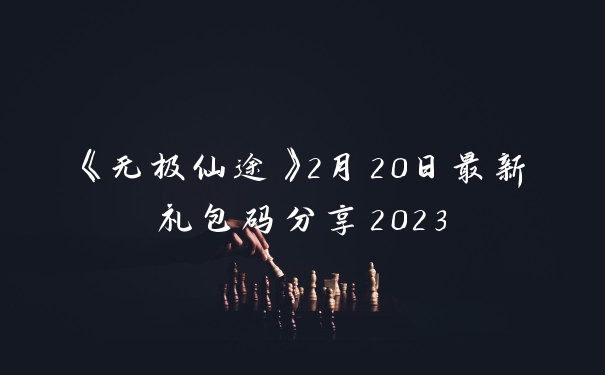 《无极仙途》2月20日最新礼包码分享2023