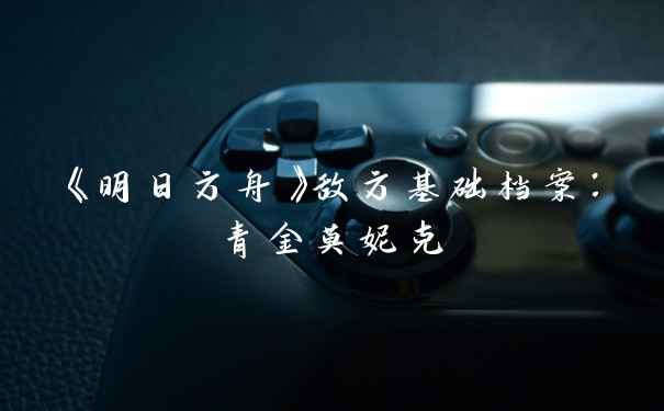 《明日方舟》敌方基础档案：青金莫妮克