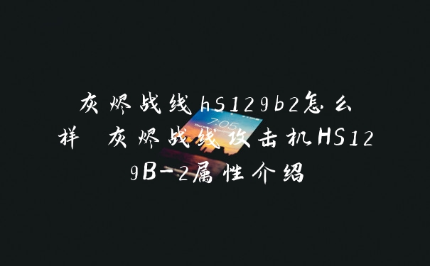 灰烬战线hs129b2怎么样 灰烬战线攻击机HS129B-2属性介绍
