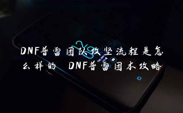 DNF普雷团队攻坚流程是怎么样的 DNF普雷团本攻略