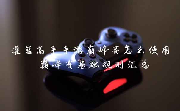 灌篮高手手游巅峰赛怎么使用 巅峰赛基础规则汇总
