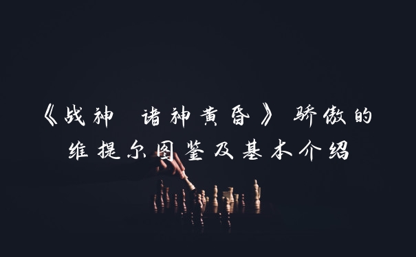 《战神 诸神黄昏》 骄傲的维提尔图鉴及基本介绍