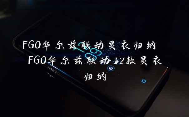 FGO华尔兹联动灵衣归纳 FGO华尔兹联动12款灵衣归纳