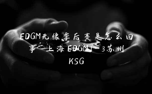 EDGM无缘季后赛是怎么回事 上海EDGM1-3苏州KSG