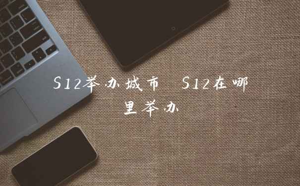 S12举办城市 S12在哪里举办