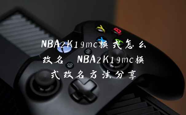 NBA2K19mc模式怎么改名 NBA2K19mc模式改名方法分享