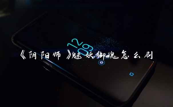 《阴阳师》魅妖御魂怎么刷