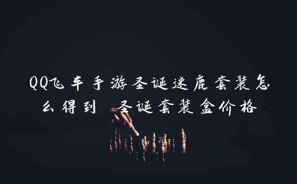 QQ飞车手游圣诞迷鹿套装怎么得到 圣诞套装盒价格