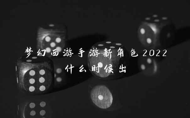 梦幻西游手游新角色2022什么时候出