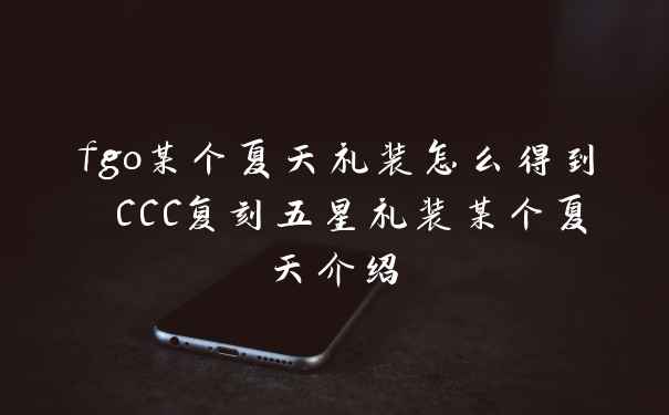 fgo某个夏天礼装怎么得到 CCC复刻五星礼装某个夏天介绍