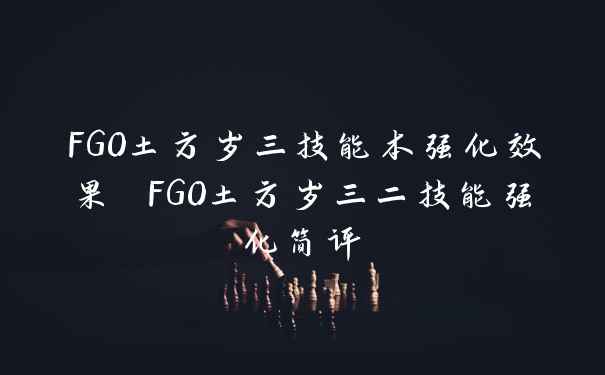 FGO土方岁三技能本强化效果 FGO土方岁三二技能强化简评