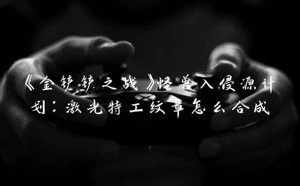 《金铲铲之战》怪兽入侵源计划：激光特工纹章怎么合成