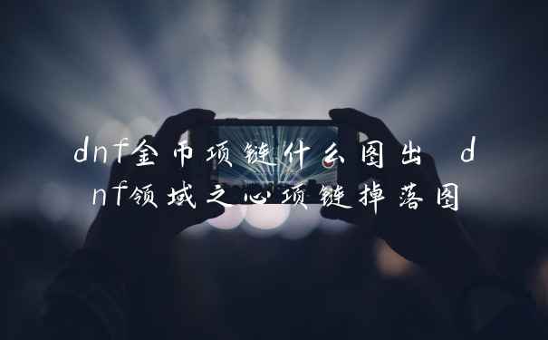 dnf金币项链什么图出 dnf领域之心项链掉落图