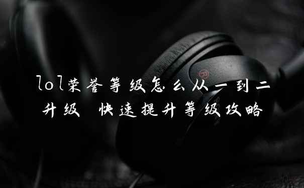 lol荣誉等级怎么从一到二升级 快速提升等级攻略