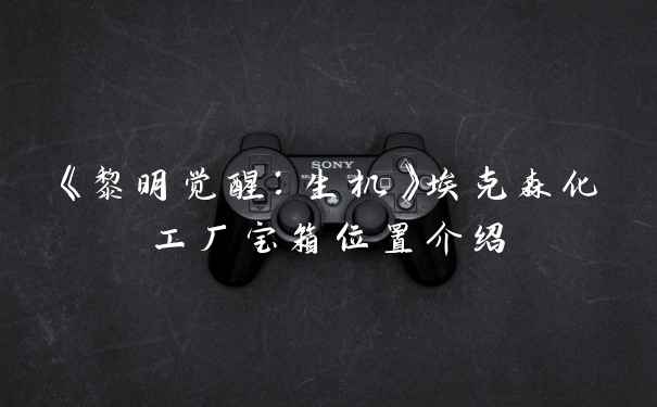 《黎明觉醒：生机》埃克森化工厂宝箱位置介绍