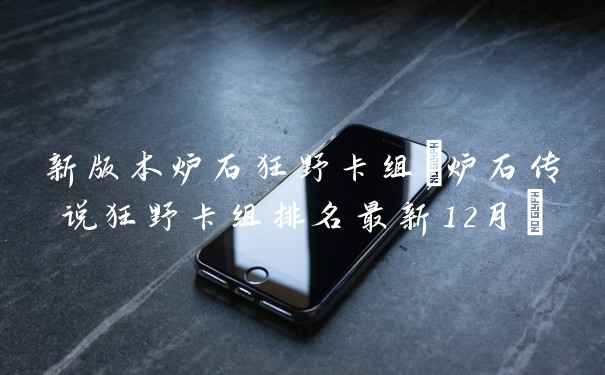 新版本炉石狂野卡组(炉石传说狂野卡组排名最新12月)