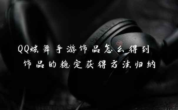 QQ炫舞手游饰品怎么得到 饰品的稳定获得方法归纳