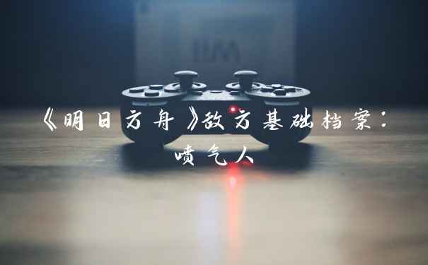 《明日方舟》敌方基础档案：喷气人