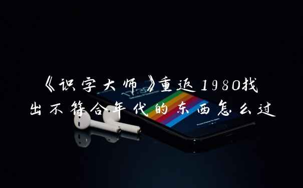 《识字大师》重返1980找出不符合年代的东西怎么过