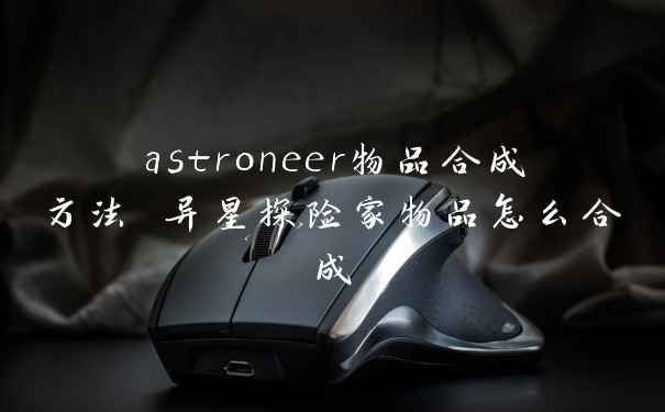 astroneer物品合成方法 异星探险家物品怎么合成