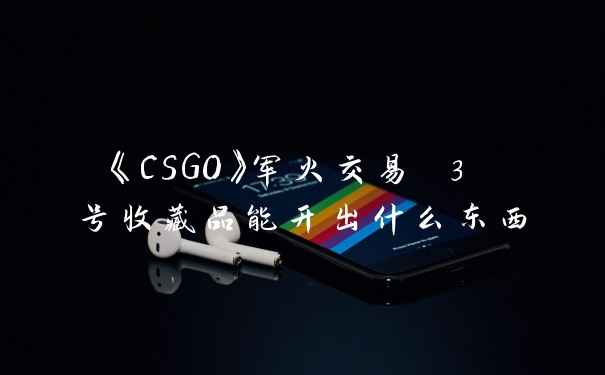 《CSGO》军火交易 3 号收藏品能开出什么东西
