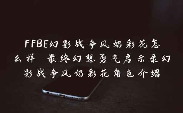 FFBE幻影战争风奶彩花怎么样 最终幻想勇气启示录幻影战争风奶彩花角色介绍