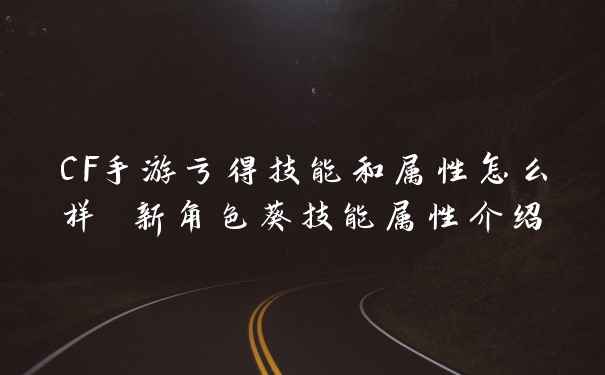 CF手游亏得技能和属性怎么样 新角色葵技能属性介绍