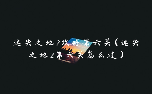 迷失之地2攻略第六关(迷失之地2第六关怎么过)