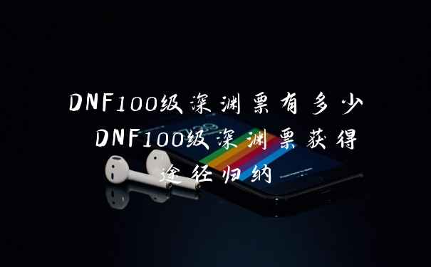DNF100级深渊票有多少 DNF100级深渊票获得途径归纳