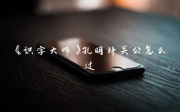 《识字大师》孔明拜关公怎么过