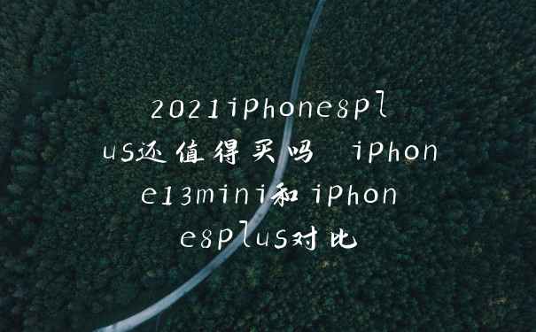 2021iphone8plus还值得买吗 iphone13mini和iphone8plus对比