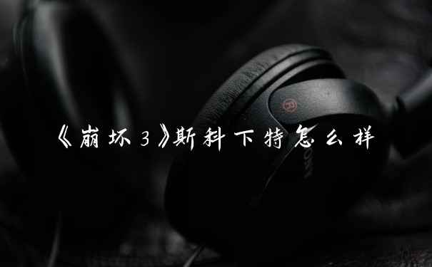 《崩坏3》斯科下特怎么样