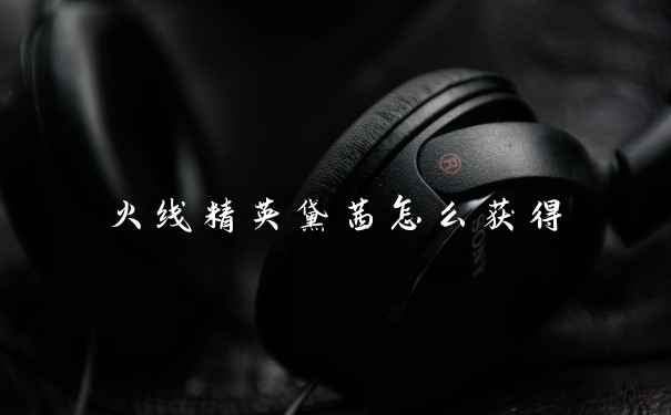 火线精英黛茜怎么获得