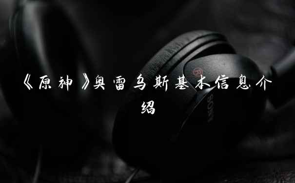 《原神》奥雷乌斯基本信息介绍