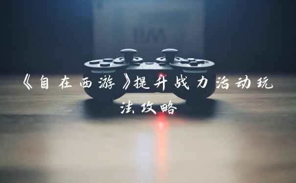 《自在西游》提升战力活动玩法攻略