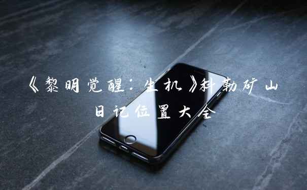 《黎明觉醒：生机》科勒矿山日记位置大全