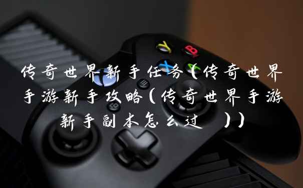 传奇世界新手任务(传奇世界手游新手攻略(传奇世界手游新手副本怎么过 ))
