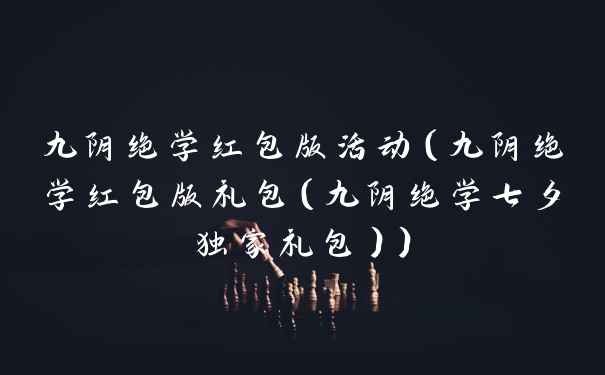 九阴绝学红包版活动（九阴绝学红包版礼包（九阴绝学七夕独家礼包））
