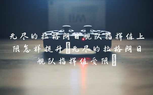 无尽的拉格朗日舰队指挥值上限怎样提升(无尽的拉格朗日舰队指挥值受限)