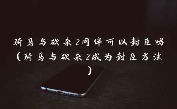 骑马与砍杀2同伴可以封臣吗(骑马与砍杀2成为封臣方法)
