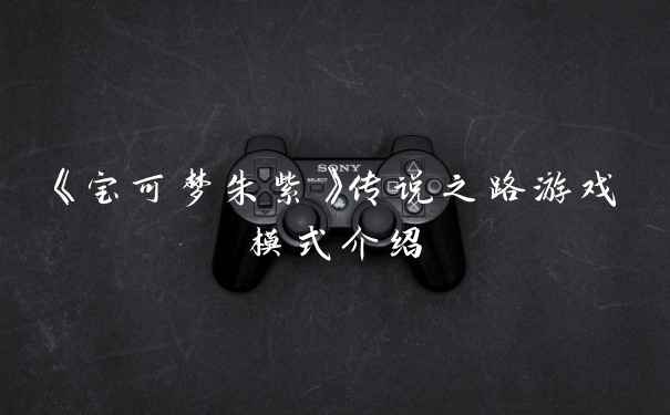 《宝可梦朱紫》传说之路游戏模式介绍