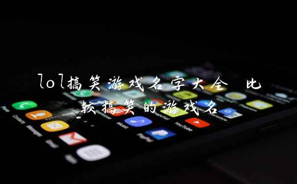lol搞笑游戏名字大全 比较搞笑的游戏名