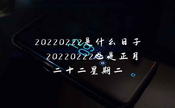 20220222是什么日子 20220222也是正月二十二星期二
