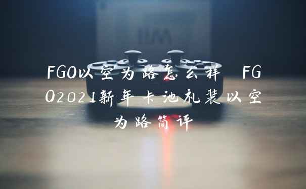 FGO以空为路怎么样 FGO2021新年卡池礼装以空为路简评